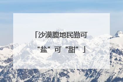 沙漠腹地民勤可“盐”可“甜”