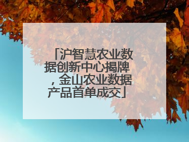 沪智慧农业数据创新中心揭牌，金山农业数据产品首单成交