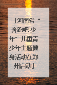 河南省“奔跑吧·少年”儿童青少年主题健身活动在郑州启动