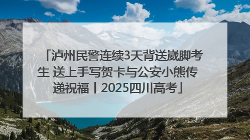 泸州民警连续3天背送崴脚考生 送上手写贺卡与公安小熊传递祝福丨2025四川高考
