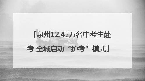 泉州12.45万名中考生赴考 全城启动“护考”模式