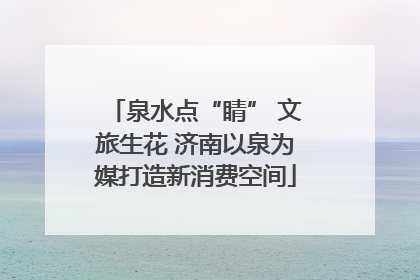 泉水点“睛” 文旅生花 济南以泉为媒打造新消费空间