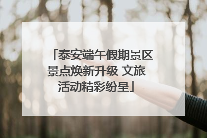 泰安端午假期景区景点焕新升级 文旅活动精彩纷呈