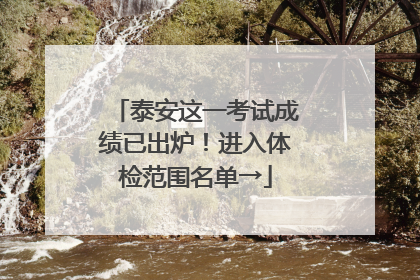 泰安这一考试成绩已出炉！进入体检范围名单→