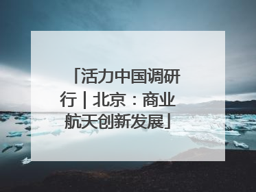 活力中国调研行｜北京：商业航天创新发展