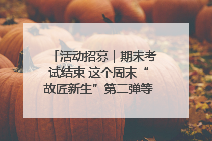 活动招募｜期末考试结束 这个周末“故匠新生”第二弹等着同学们来体验！