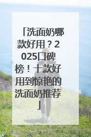 洗面奶哪款好用？2025口碑榜！十款好用到惊艳的洗面奶推荐