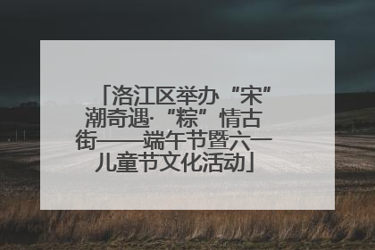 洛江区举办“宋”潮奇遇·“粽”情古街——端午节暨六一儿童节文化活动