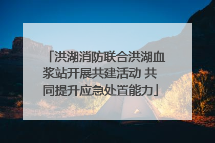洪湖消防联合洪湖血浆站开展共建活动 共同提升应急处置能力