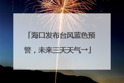 海口发布台风蓝色预警，未来三天天气→