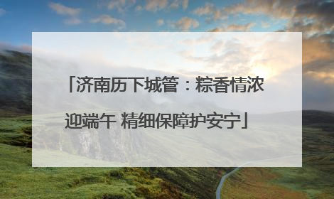 济南历下城管：粽香情浓迎端午 精细保障护安宁