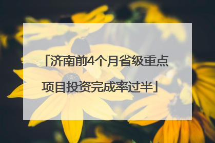 济南前4个月省级重点项目投资完成率过半