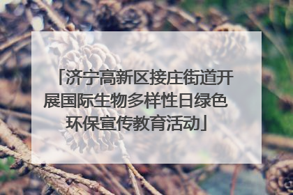 济宁高新区接庄街道开展国际生物多样性日绿色环保宣传教育活动