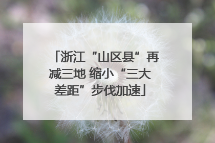 浙江“山区县”再减三地 缩小“三大差距”步伐加速