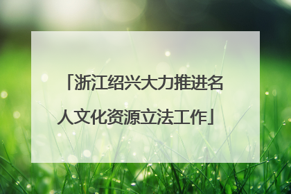 浙江绍兴大力推进名人文化资源立法工作