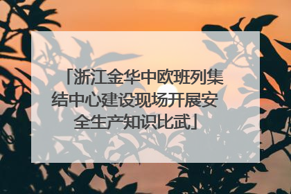 浙江金华中欧班列集结中心建设现场开展安全生产知识比武