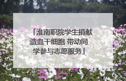 淮南职院学生捐献造血干细胞 带动同学参与志愿服务
