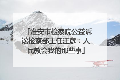 淮安市检察院公益诉讼检察部主任汪彦：人民教会我的那些事