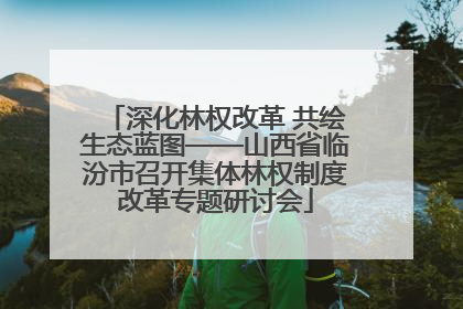 深化林权改革 共绘生态蓝图——山西省临汾市召开集体林权制度改革专题研讨会