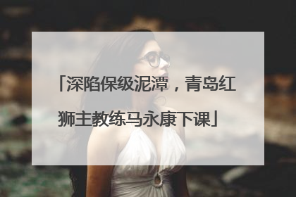 深陷保级泥潭，青岛红狮主教练马永康下课