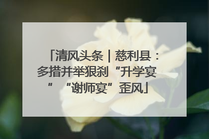 清风头条｜慈利县：多措并举狠刹“升学宴”“谢师宴”歪风