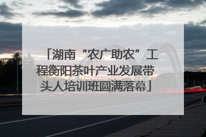 湖南“农广助农”工程衡阳茶叶产业发展带头人培训班圆满落幕