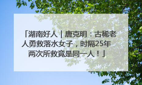 湖南好人｜唐克明：古稀老人勇救落水女子，时隔25年两次所救竟是同一人！