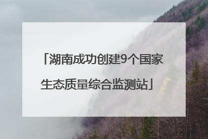 湖南成功创建9个国家生态质量综合监测站
