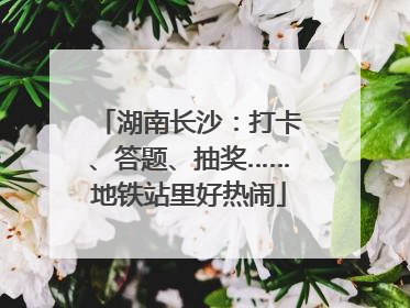 湖南长沙：打卡、答题、抽奖……地铁站里好热闹