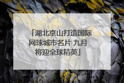 湖北京山打造国际网球城市名片 九月将迎全球精英