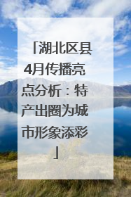 湖北区县4月传播亮点分析：特产出圈为城市形象添彩