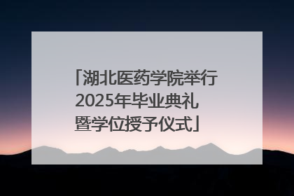 湖北医药学院举行2025年毕业典礼暨学位授予仪式