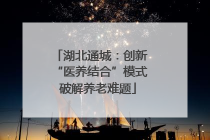 湖北通城：创新 “医养结合”模式 破解养老难题