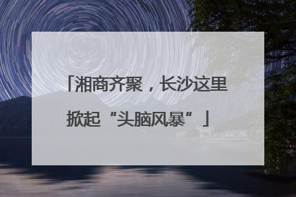 湘商齐聚，长沙这里掀起“头脑风暴”