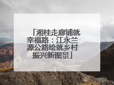湘桂走廊铺就幸福路：江永兰源公路绘就乡村振兴新图景