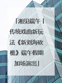 湘见端午丨传统戏曲新玩法《新刘海砍樵》端午假期加场演出