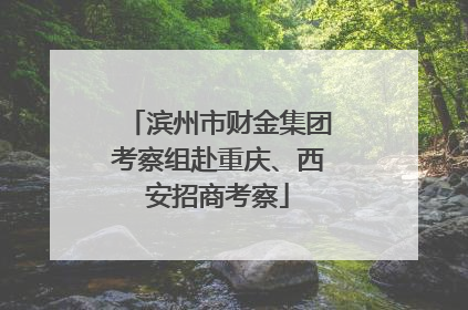 滨州市财金集团考察组赴重庆、西安招商考察