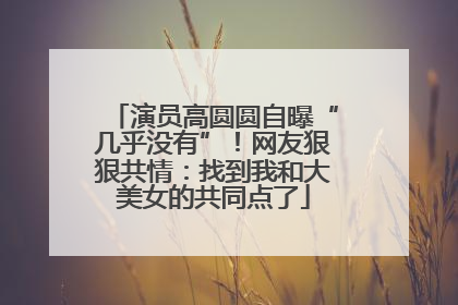 演员高圆圆自曝“几乎没有”！网友狠狠共情：找到我和大美女的共同点了