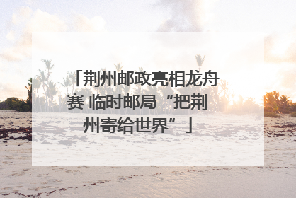 荆州邮政亮相龙舟赛 临时邮局“把荆州寄给世界”