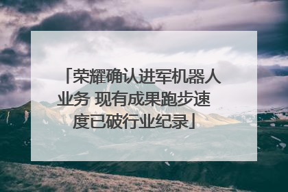 荣耀确认进军机器人业务 现有成果跑步速度已破行业纪录