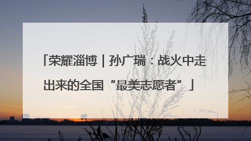 荣耀淄博｜孙广瑞：战火中走出来的全国“最美志愿者”