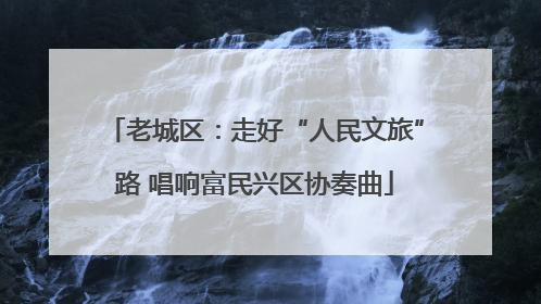 老城区：走好“人民文旅”路 唱响富民兴区协奏曲