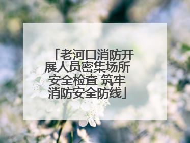 老河口消防开展人员密集场所安全检查 筑牢消防安全防线