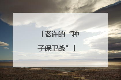 老许的“种子保卫战”