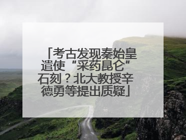 考古发现秦始皇遣使“采药昆仑”石刻？北大教授辛德勇等提出质疑