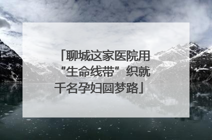 聊城这家医院用“生命线带”织就千名孕妇圆梦路