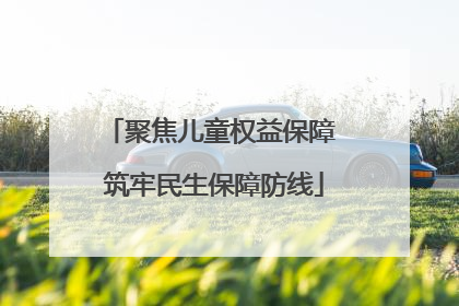 聚焦儿童权益保障 筑牢民生保障防线