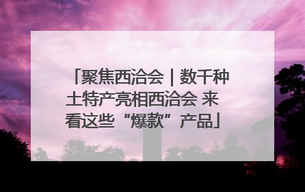 聚焦西洽会｜数千种土特产亮相西洽会 来看这些“爆款”产品