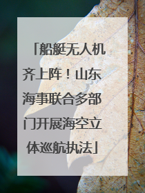 船艇无人机齐上阵！山东海事联合多部门开展海空立体巡航执法