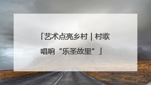 艺术点亮乡村｜村歌唱响“乐圣故里”